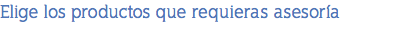 Elige los productos que requieras asesoría